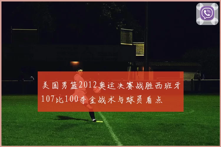 美国男篮2012奥运决赛战胜西班牙107比100夺金战术与球员看点