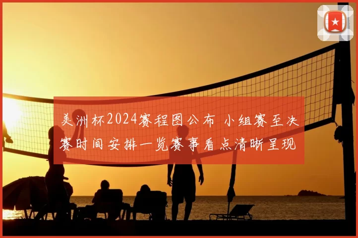 美洲杯2024赛程图公布 小组赛至决赛时间安排一览赛事看点清晰呈现