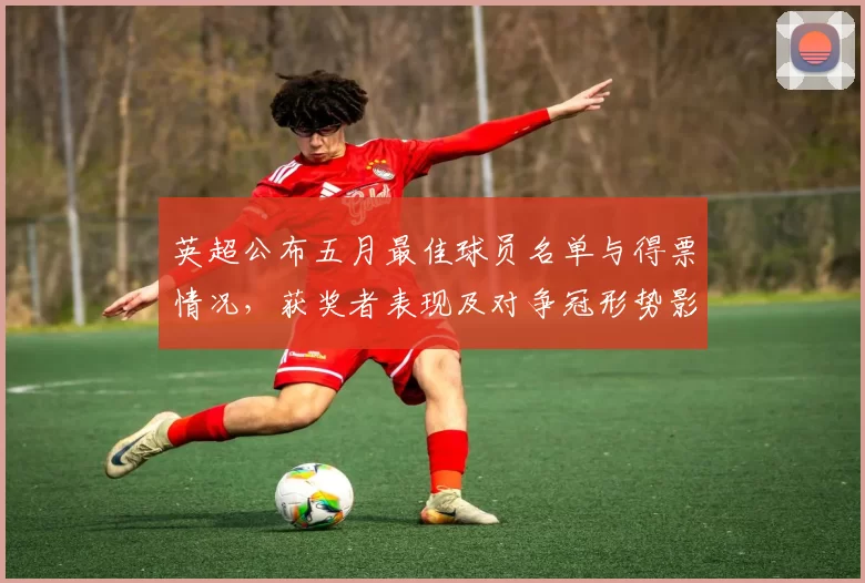 英超公布五月最佳球员名单与得票情况，获奖者表现及对争冠形势影响