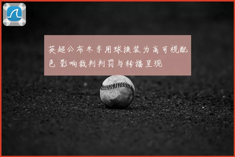 英超公布冬季用球换装为高可视配色 影响裁判判罚与转播呈现