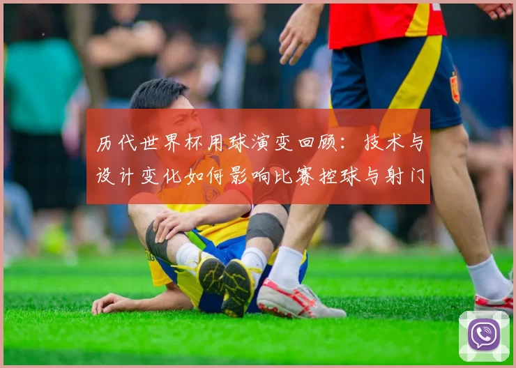 历代世界杯用球演变回顾：技术与设计变化如何影响比赛控球与射门