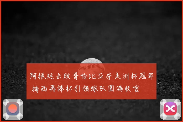 阿根廷击败哥伦比亚夺美洲杯冠军 梅西再捧杯引领球队圆满收官