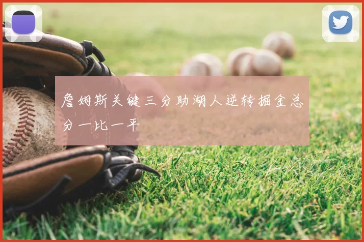 詹姆斯关键三分助湖人逆转掘金总分一比一平