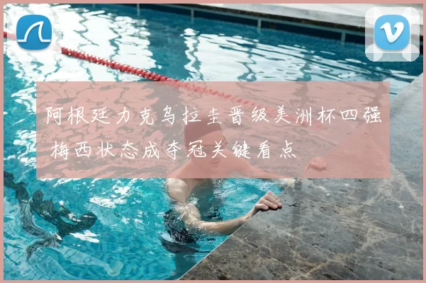 阿根廷力克乌拉圭晋级美洲杯四强 梅西状态成夺冠关键看点