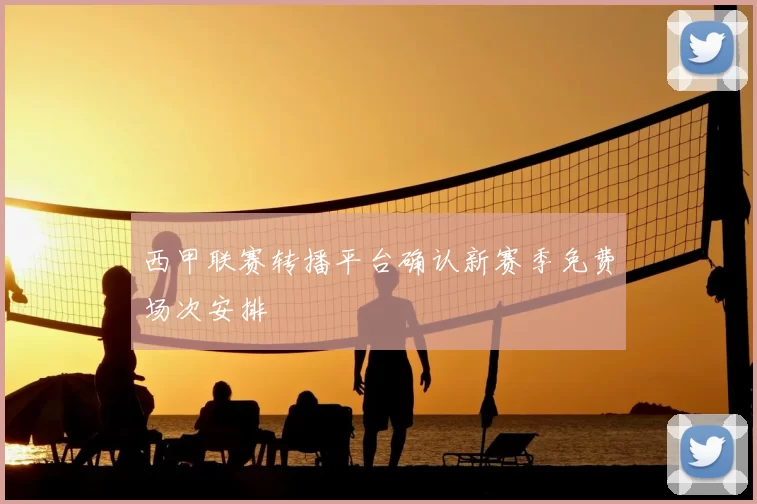 西甲联赛转播平台确认新赛季免费场次安排