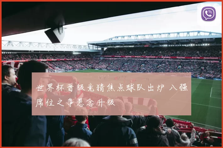 世界杯晋级竞猜焦点球队出炉 八强席位之争悬念升级