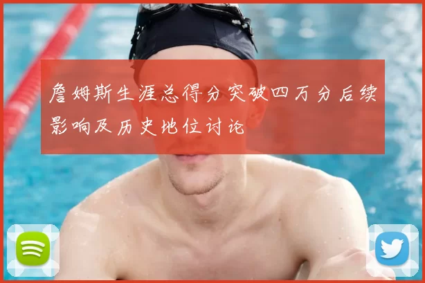 詹姆斯生涯总得分突破四万分后续影响及历史地位讨论