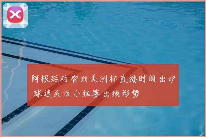阿根廷对智利美洲杯直播时间出炉 球迷关注小组赛出线形势