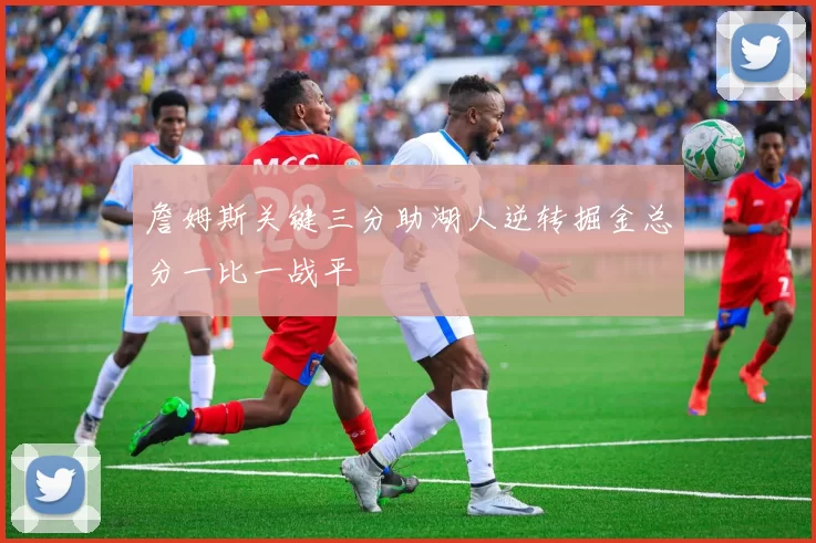 詹姆斯关键三分助湖人逆转掘金总分一比一战平