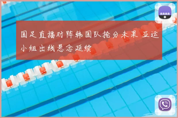 国足直播对阵韩国队抢分未果 亚运小组出线悬念延续