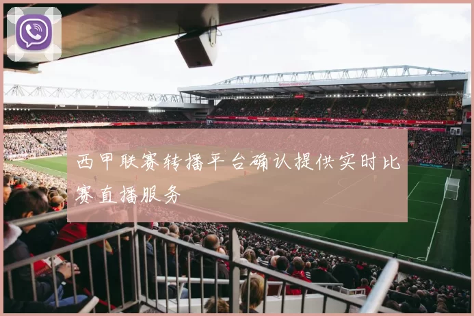 西甲联赛转播平台确认提供实时比赛直播服务