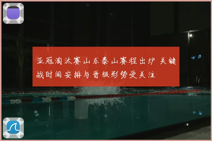 亚冠淘汰赛山东泰山赛程出炉 关键战时间安排与晋级形势受关注