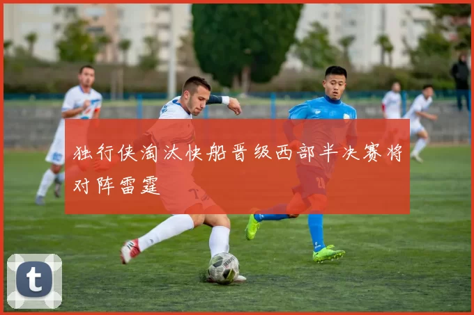 独行侠淘汰快船晋级西部半决赛将对阵雷霆