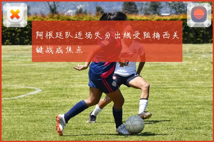 阿根廷队连场失分出线受阻梅西关键战成焦点