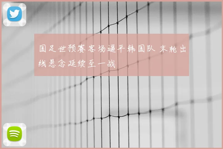 国足世预赛客场逼平韩国队 末轮出线悬念延续至一战