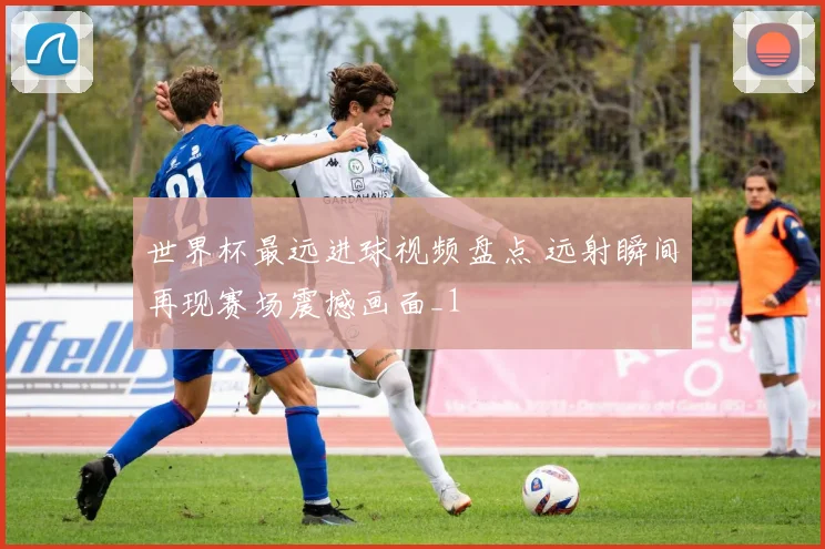 世界杯最远进球视频盘点 远射瞬间再现赛场震撼画面_1