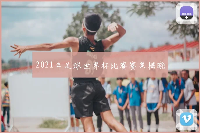 2021年足球世界杯比赛赛果揭晓