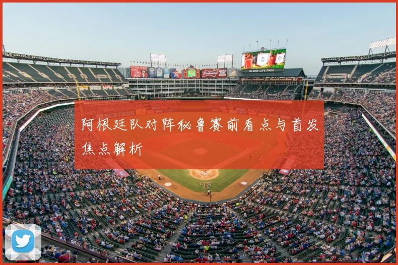 阿根廷队对阵秘鲁赛前看点与首发焦点解析