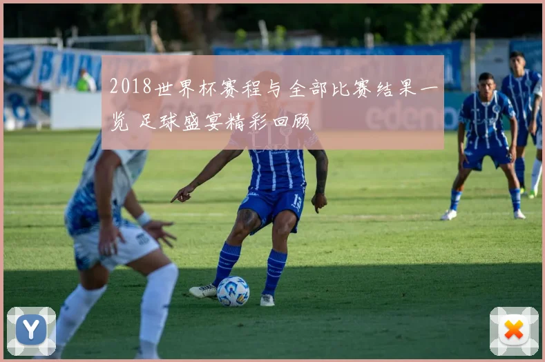 2018世界杯赛程与全部比赛结果一览 足球盛宴精彩回顾