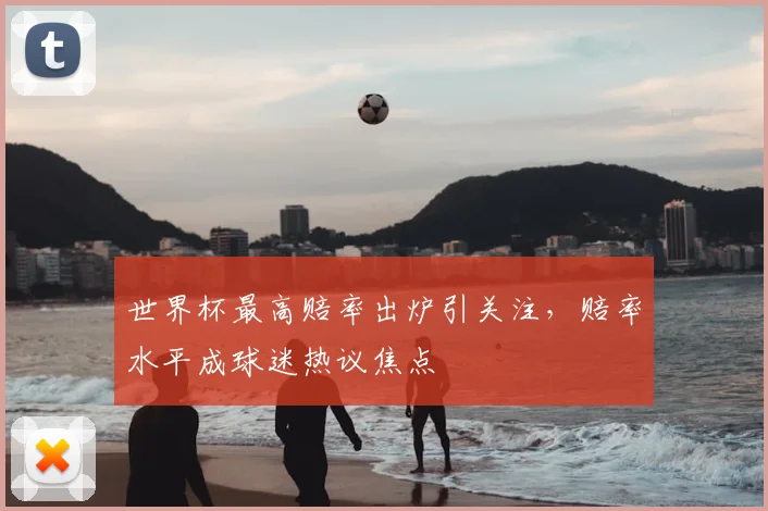 世界杯最高赔率出炉引关注,赔率水平成球迷热议焦点