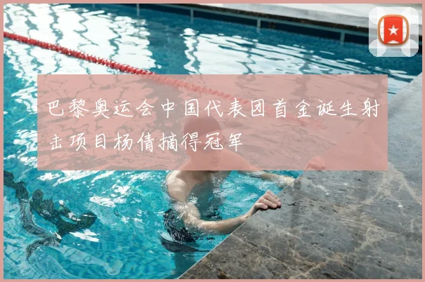 巴黎奥运会中国代表团首金诞生射击项目杨倩摘得冠军