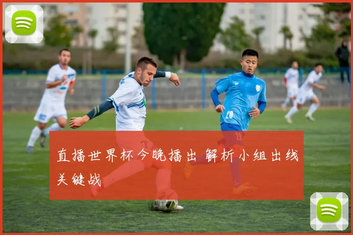 直播世界杯今晚播出 解析小组出线关键战