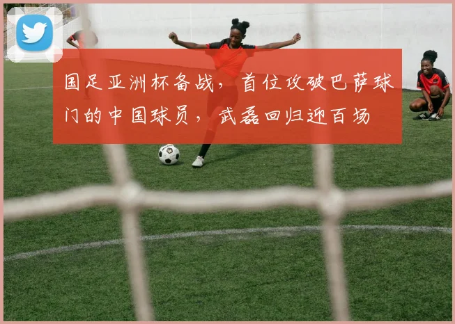 国足亚洲杯备战,首位攻破巴萨球门的中国球员,武磊回归迎百场