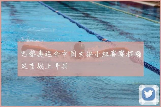 巴黎奥运会中国女排小组赛赛程确定首战土耳其