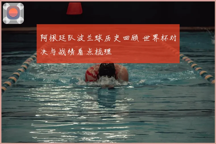 阿根廷队波兰球历史回顾 世界杯对决与战绩看点梳理
