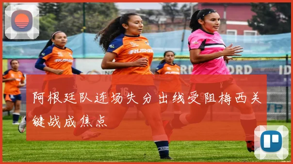 阿根廷队连场失分出线受阻梅西关键战成焦点