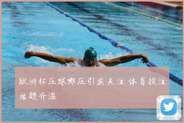 欧洲杯压球哪压引发关注 体育投注话题升温