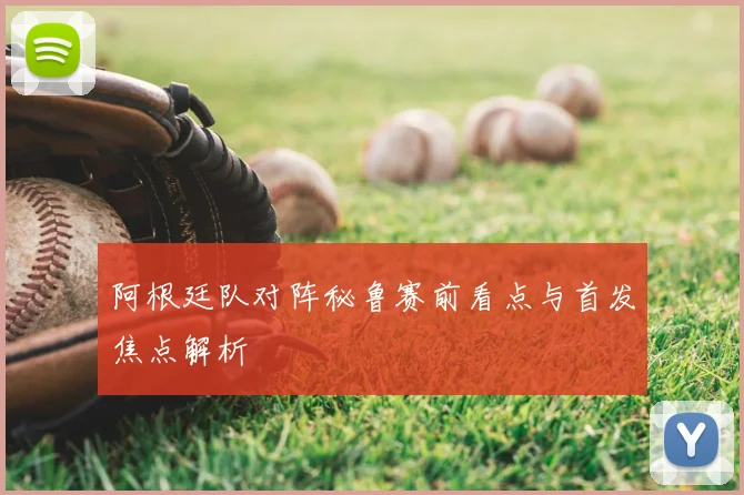 阿根廷队对阵秘鲁赛前看点与首发焦点解析