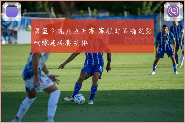 男篮今晚几点开赛 赛程时间确定影响球迷观赛安排