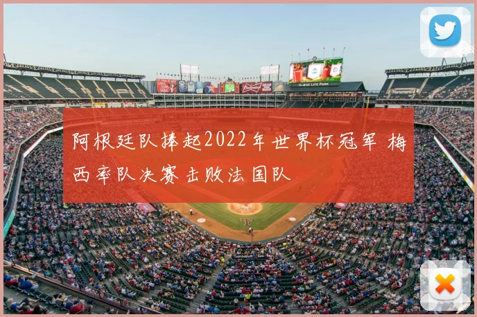 阿根廷队捧起2022年世界杯冠军 梅西率队决赛击败法国队