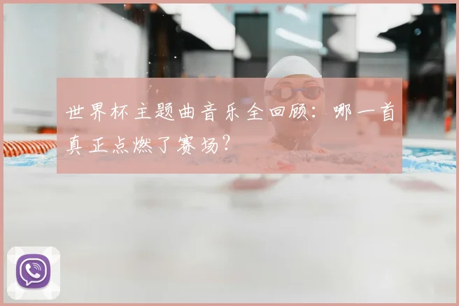 世界杯主题曲音乐全回顾:哪一首真正点燃了赛场?