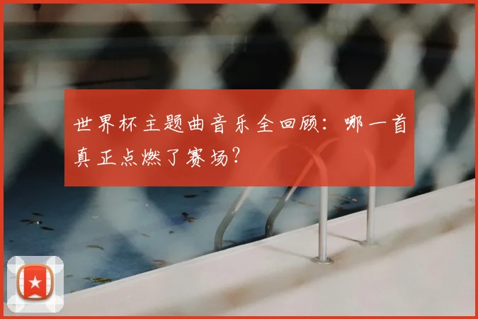 世界杯主题曲音乐全回顾：哪一首真正点燃了赛场？